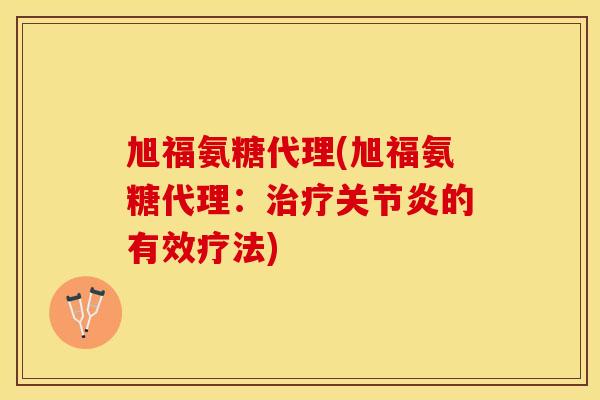 旭福氨糖代理(旭福氨糖代理：治疗关节炎的有效疗法)