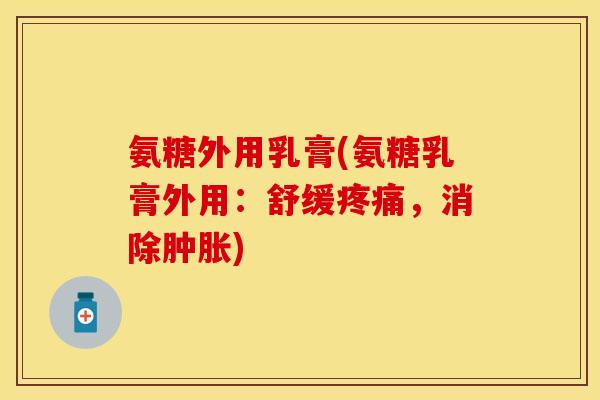 氨糖外用乳膏(氨糖乳膏外用：舒缓疼痛，消除肿胀)