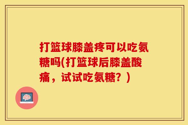 打篮球膝盖疼可以吃氨糖吗(打篮球后膝盖酸痛，试试吃氨糖？)