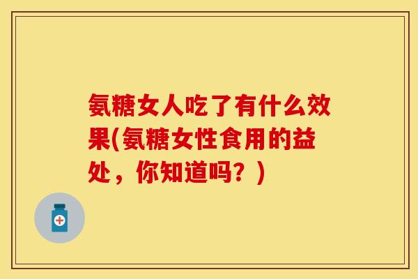氨糖女人吃了有什么效果(氨糖女性食用的益处，你知道吗？)
