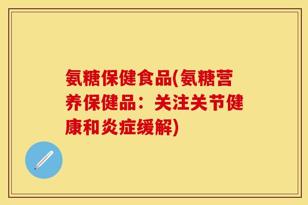 氨糖保健食品(氨糖营养保健品：关注关节健康和炎症缓解)