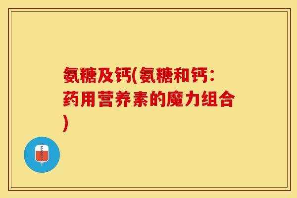 氨糖及钙(氨糖和钙：药用营养素的魔力组合)