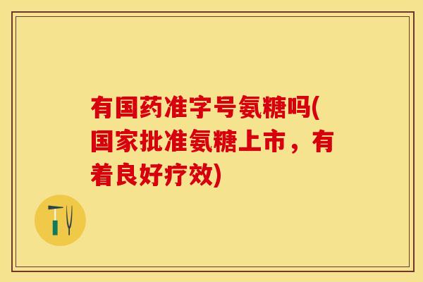 有国药准字号氨糖吗(国家批准氨糖上市，有着良好疗效)
