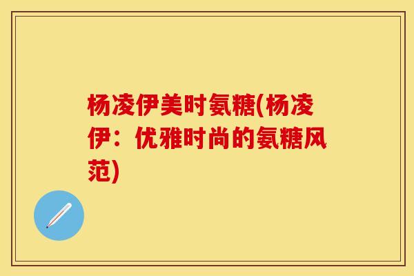 杨凌伊美时氨糖(杨凌伊：优雅时尚的氨糖风范)
