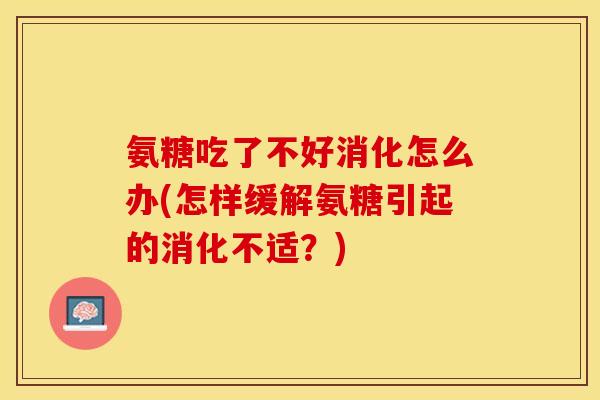 氨糖吃了不好消化怎么办(怎样缓解氨糖引起的消化不适？)