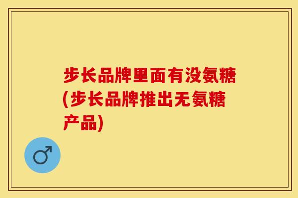 步长品牌里面有没氨糖(步长品牌推出无氨糖产品)