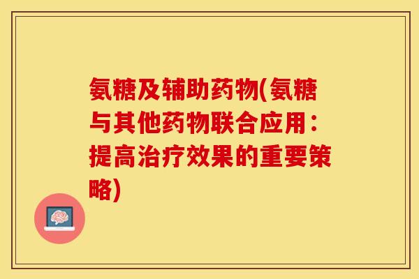 氨糖及辅助药物(氨糖与其他药物联合应用：提高治疗效果的重要策略)