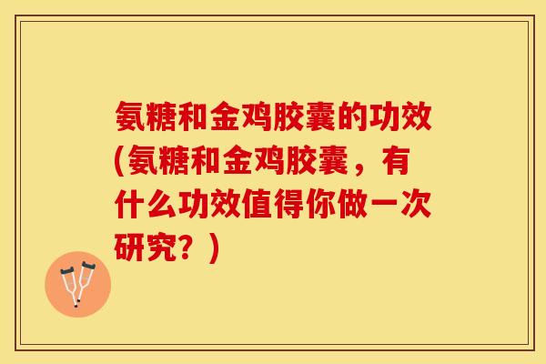 氨糖和金鸡胶囊的功效(氨糖和金鸡胶囊，有什么功效值得你做一次研究？)