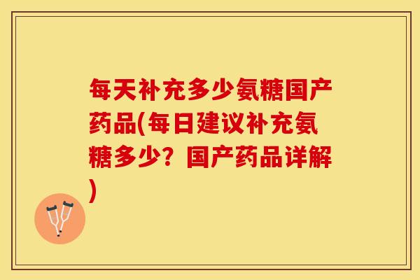 每天补充多少氨糖国产药品(每日建议补充氨糖多少？国产药品详解)