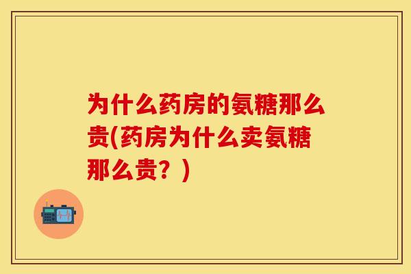 为什么药房的氨糖那么贵(药房为什么卖氨糖那么贵？)