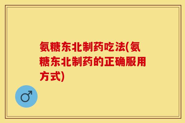 氨糖东北制药吃法(氨糖东北制药的正确服用方式)