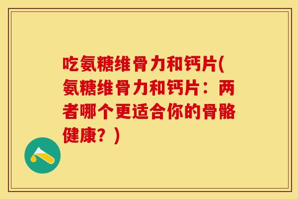 吃氨糖维骨力和钙片(氨糖维骨力和钙片：两者哪个更适合你的骨骼健康？)