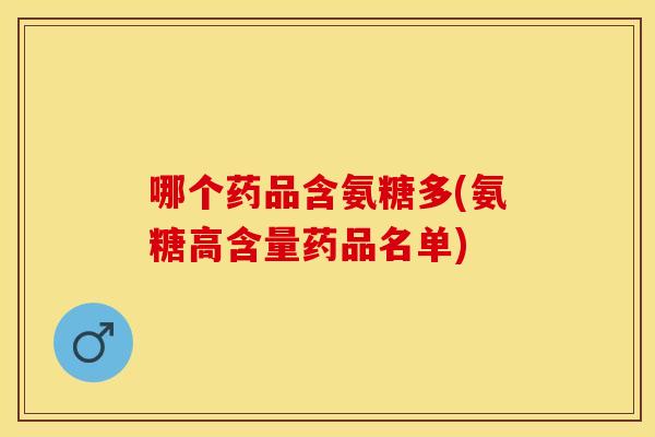 哪个药品含氨糖多(氨糖高含量药品名单)