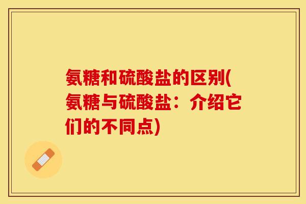 氨糖和硫酸盐的区别(氨糖与硫酸盐：介绍它们的不同点)