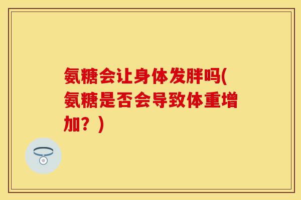 氨糖会让身体发胖吗(氨糖是否会导致体重增加？)