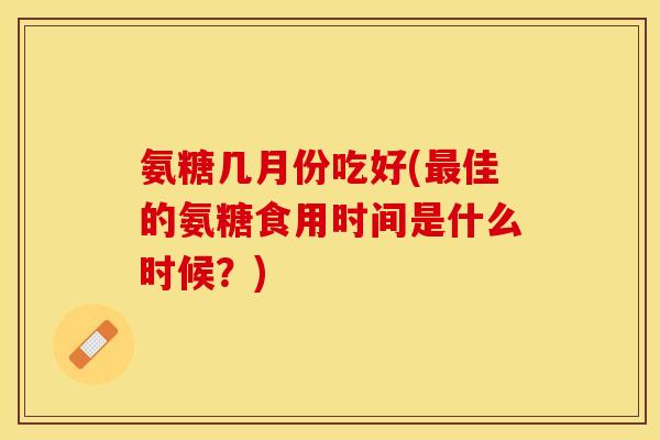 氨糖几月份吃好(最佳的氨糖食用时间是什么时候？)