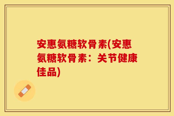 安惠氨糖软骨素(安惠氨糖软骨素：关节健康佳品)