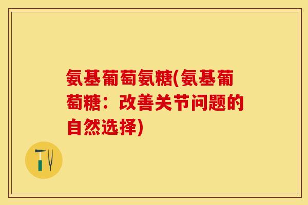 氨基葡萄氨糖(氨基葡萄糖：改善关节问题的自然选择)