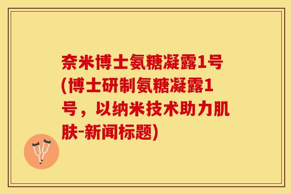 奈米博士氨糖凝露1号(博士研制氨糖凝露1号，以纳米技术助力肌肤-新闻标题)