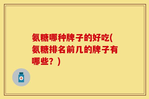 氨糖哪种牌子的好吃(氨糖排名前几的牌子有哪些？)