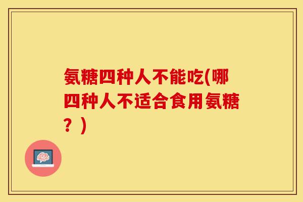氨糖四种人不能吃(哪四种人不适合食用氨糖？)