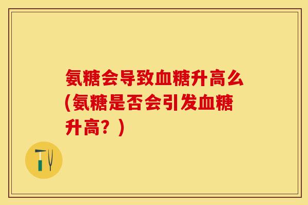 氨糖会导致血糖升高么(氨糖是否会引发血糖升高？)