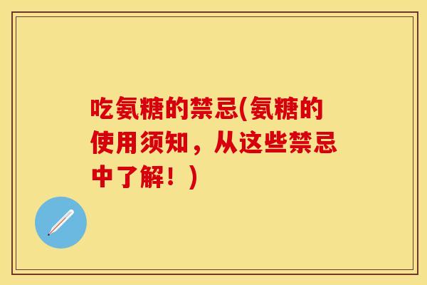 吃氨糖的禁忌(氨糖的使用须知，从这些禁忌中了解！)