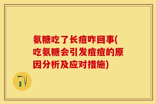 氨糖吃了长痘咋回事(吃氨糖会引发痘痘的原因分析及应对措施)