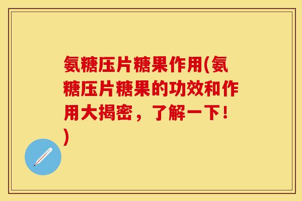 氨糖压片糖果作用(氨糖压片糖果的功效和作用大揭密，了解一下！)