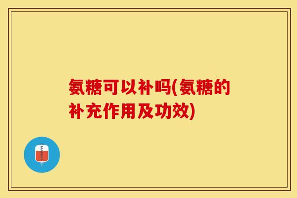 氨糖可以补吗(氨糖的补充作用及功效)