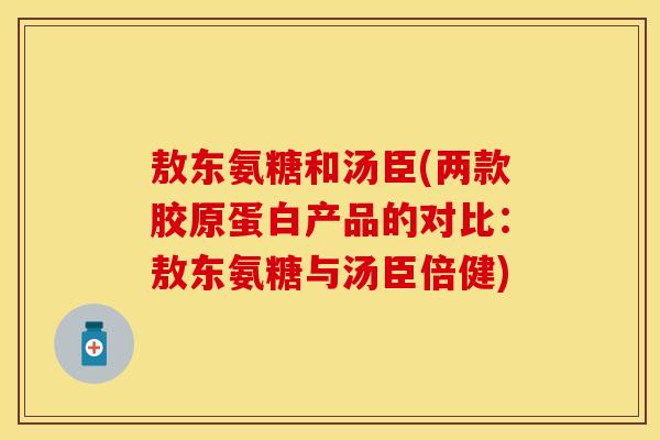 敖东氨糖和汤臣(两款胶原蛋白产品的对比：敖东氨糖与汤臣倍健)