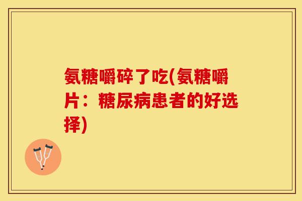 氨糖嚼碎了吃(氨糖嚼片：糖尿病患者的好选择)