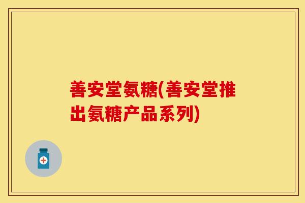 善安堂氨糖(善安堂推出氨糖产品系列)
