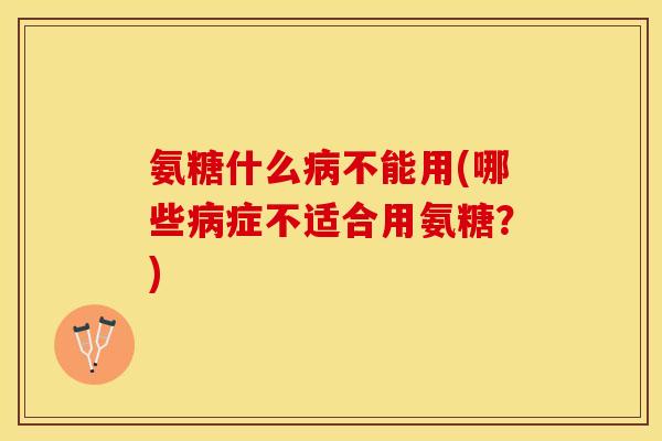 氨糖什么病不能用(哪些病症不适合用氨糖？)