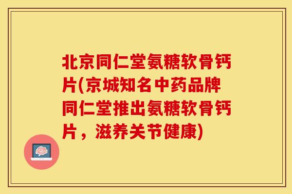 北京同仁堂氨糖软骨钙片(京城知名中药品牌同仁堂推出氨糖软骨钙片，滋养关节健康)