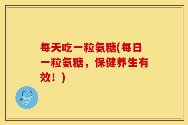 每天吃一粒氨糖(每日一粒氨糖，保健养生有效！)
