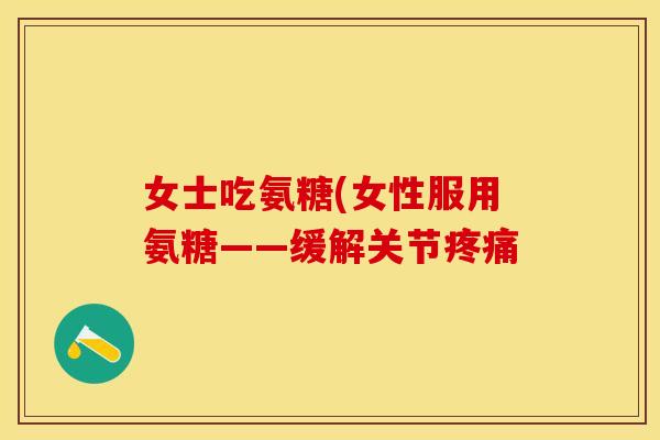 女士吃氨糖(女性服用氨糖——缓解关节疼痛