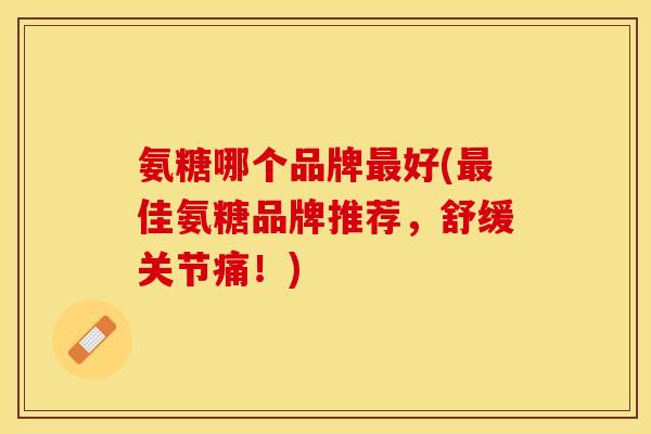 氨糖哪个品牌最好(最佳氨糖品牌推荐，舒缓关节痛！)