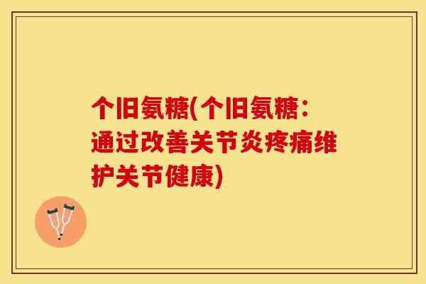 个旧氨糖(个旧氨糖：通过改善关节炎疼痛维护关节健康)