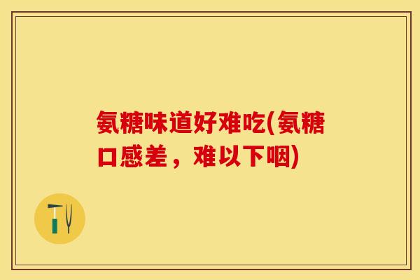 氨糖味道好难吃(氨糖口感差，难以下咽)
