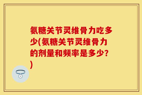 氨糖关节灵维骨力吃多少(氨糖关节灵维骨力的剂量和频率是多少？)