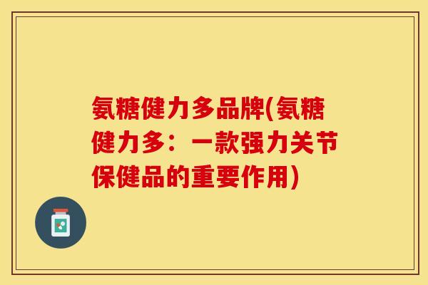 氨糖健力多品牌(氨糖健力多：一款强力关节保健品的重要作用)