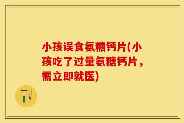 小孩误食氨糖钙片(小孩吃了过量氨糖钙片，需立即就医)