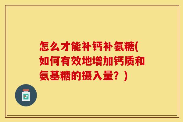 怎么才能补钙补氨糖(如何有效地增加钙质和氨基糖的摄入量？)