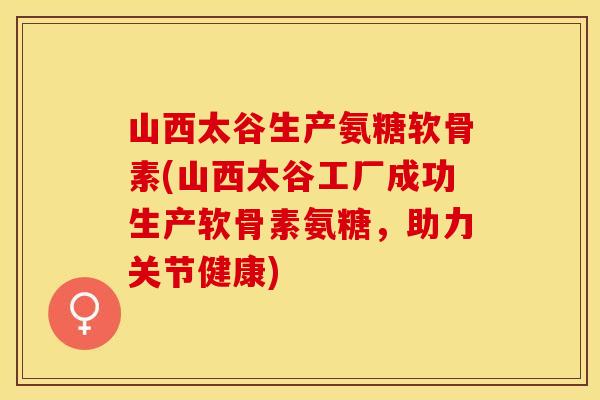 山西太谷生产氨糖软骨素(山西太谷工厂成功生产软骨素氨糖，助力关节健康)