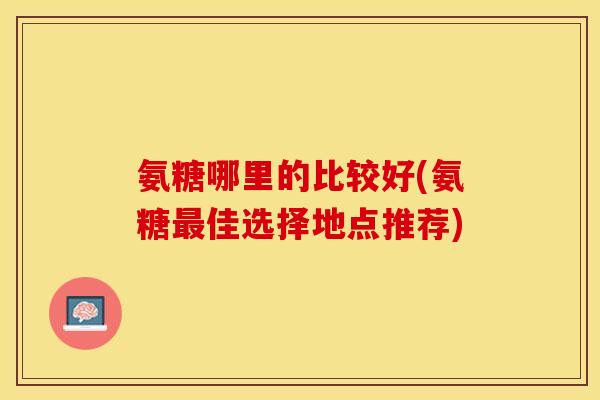 氨糖哪里的比较好(氨糖最佳选择地点推荐)