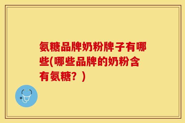氨糖品牌奶粉牌子有哪些(哪些品牌的奶粉含有氨糖？)