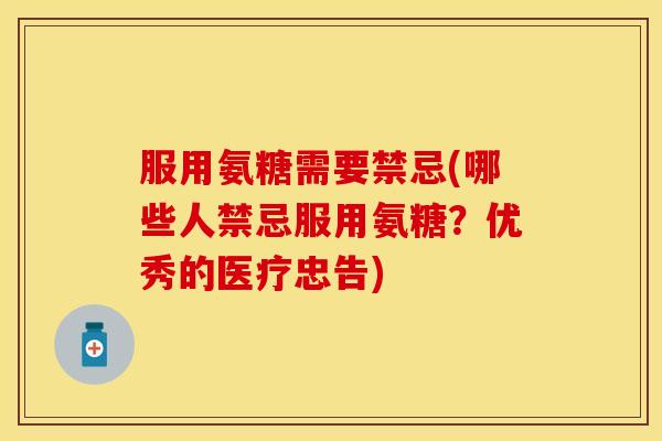 服用氨糖需要禁忌(哪些人禁忌服用氨糖？优秀的医疗忠告)