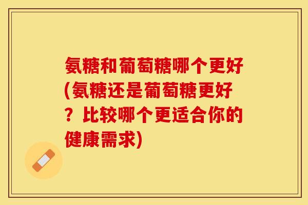 氨糖和葡萄糖哪个更好(氨糖还是葡萄糖更好？比较哪个更适合你的健康需求)