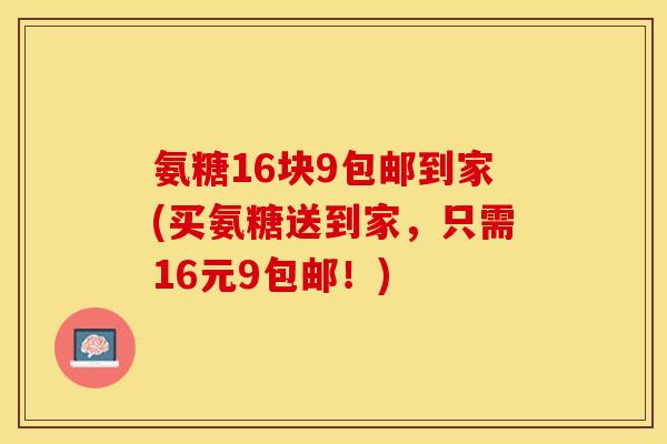 氨糖16块9包邮到家(买氨糖送到家，只需16元9包邮！)